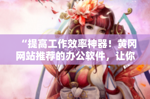 “提高工作效率神器！黃岡網(wǎng)站推薦的辦公軟件，讓你的工作高效而輕松”