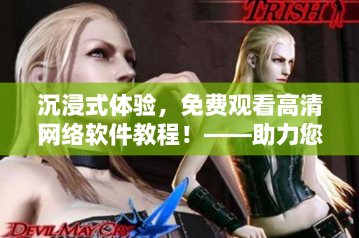 沉浸式體驗，免費觀看高清網(wǎng)絡(luò)軟件教程！——助力您掌握最新軟件科技