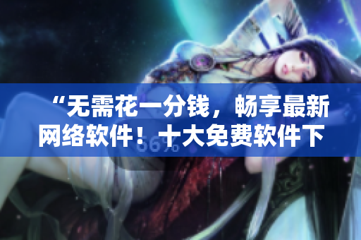 “無需花一分錢，暢享最新網(wǎng)絡軟件！十大免費軟件下載網(wǎng)站盤點！”