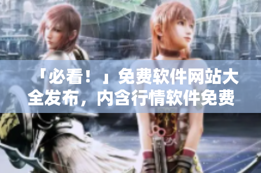 「必看！」免費軟件網站大全發(fā)布，內含行情軟件免費下載資料，快來查看！