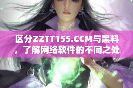 區(qū)分ZZTT155.CCM與黑料，了解網(wǎng)絡(luò)軟件的不同之處