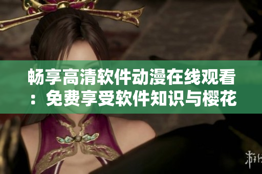 暢享高清軟件動(dòng)漫在線觀看：免費(fèi)享受軟件知識與櫻花美景
