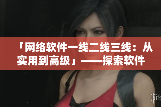 「網(wǎng)絡(luò)軟件一線二線三線：從實用到高級」——探索軟件品質(zhì)的多重層次