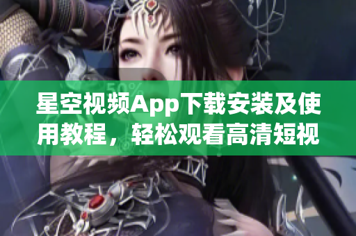 星空視頻App下載安裝及使用教程，輕松觀看高清短視頻