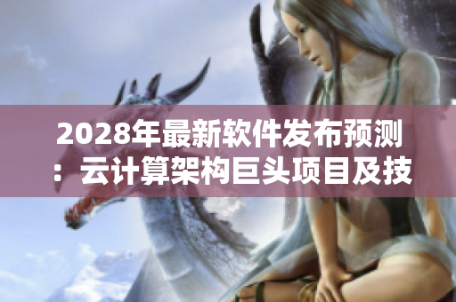 2028年最新軟件發(fā)布預測：云計算架構(gòu)巨頭項目及技術(shù)趨勢
