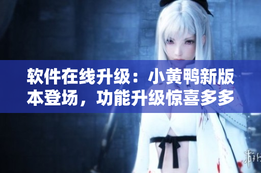 軟件在線升級：小黃鴨新版本登場，功能升級驚喜多多