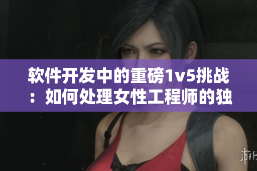 軟件開發(fā)中的重磅1v5挑戰(zhàn)：如何處理女性工程師的獨(dú)特優(yōu)勢？
