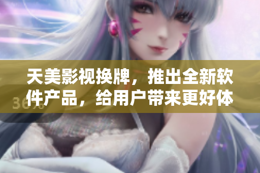 天美影視換牌，推出全新軟件產(chǎn)品，給用戶帶來更好體驗(yàn)