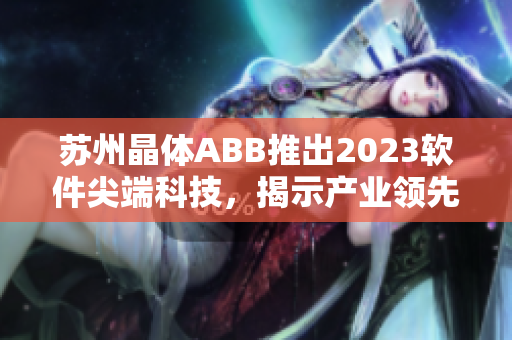 蘇州晶體ABB推出2023軟件尖端科技，揭示產(chǎn)業(yè)領(lǐng)先趨勢