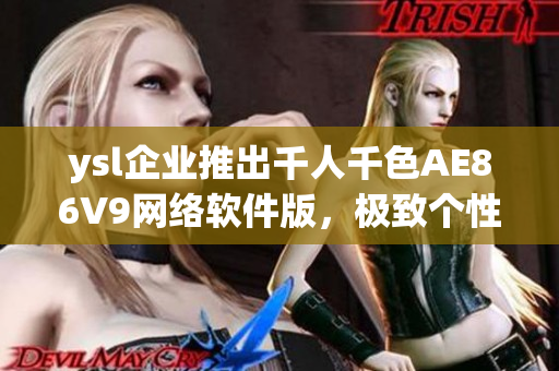ysl企業(yè)推出千人千色AE86V9網(wǎng)絡(luò)軟件版，極致個(gè)性化定制體驗(yàn)