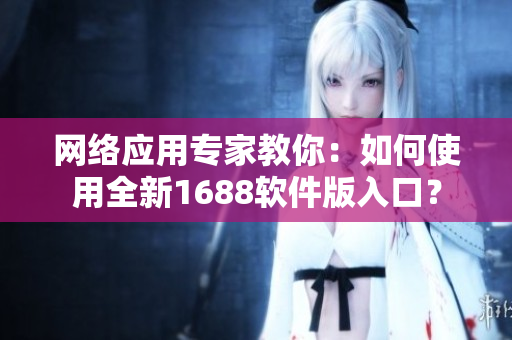 網(wǎng)絡(luò)應(yīng)用專家教你：如何使用全新1688軟件版入口？