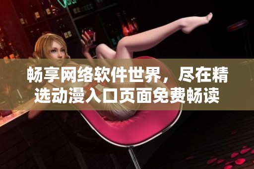 暢享網(wǎng)絡軟件世界，盡在精選動漫入口頁面免費暢讀