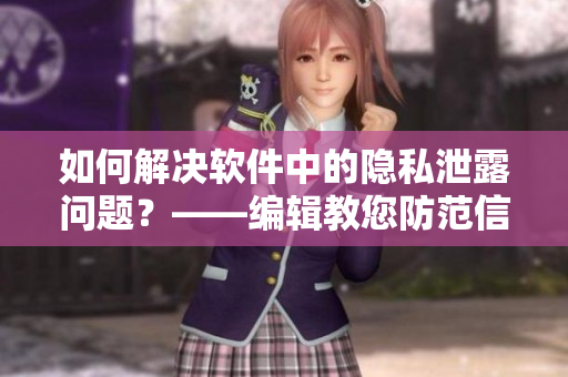 如何解決軟件中的隱私泄露問題？——編輯教您防范信息泄露。