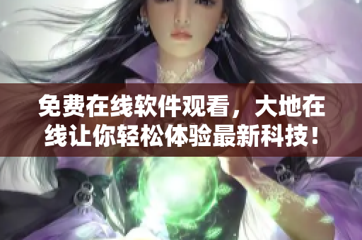 免費在線軟件觀看，大地在線讓你輕松體驗最新科技！