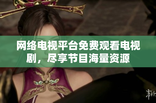 網(wǎng)絡(luò)電視平臺(tái)免費(fèi)觀看電視劇，盡享節(jié)目海量資源