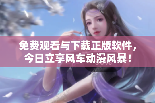 免費(fèi)觀看與下載正版軟件，今日立享風(fēng)車動(dòng)漫風(fēng)暴！