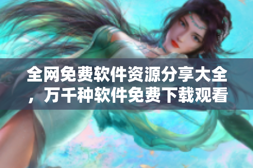 全網(wǎng)免費軟件資源分享大全，萬千種軟件免費下載觀看！