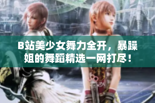 B站美少女舞力全開(kāi)，暴躁姐的舞蹈精選一網(wǎng)打盡！