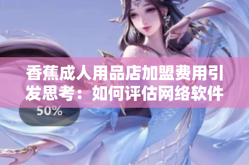 香蕉成人用品店加盟費用引發(fā)思考：如何評估網(wǎng)絡(luò)軟件加盟的成本與利潤？