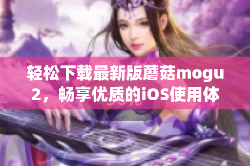 輕松下載最新版蘑菇mogu2，暢享優(yōu)質(zhì)的iOS使用體驗