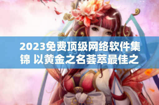 2023免費頂級網(wǎng)絡軟件集錦 以黃金之名薈萃最佳之選