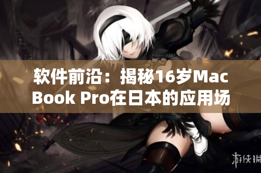 軟件前沿：揭秘16歲MacBook Pro在日本的應用場景
