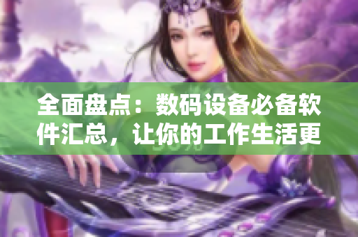 全面盤點(diǎn)：數(shù)碼設(shè)備必備軟件匯總，讓你的工作生活更便捷