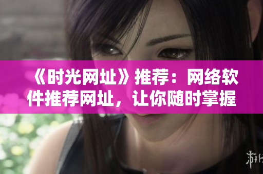 《時(shí)光網(wǎng)址》推薦：網(wǎng)絡(luò)軟件推薦網(wǎng)址，讓你隨時(shí)掌握最新最全的軟件資訊！