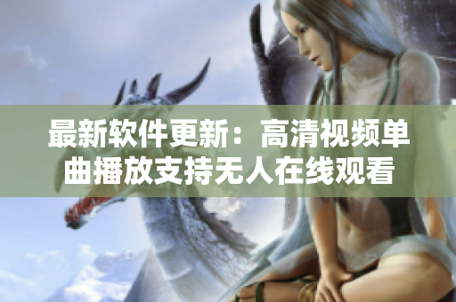 最新軟件更新：高清視頻單曲播放支持無(wú)人在線觀看