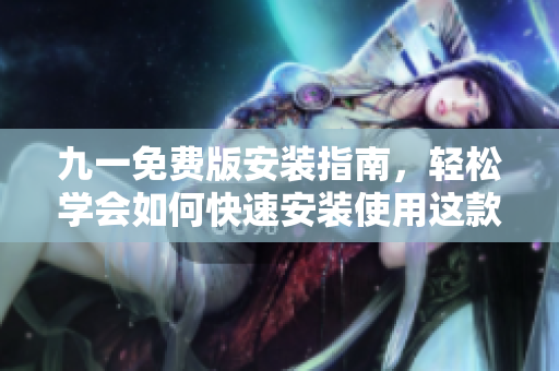 九一免費版安裝指南，輕松學會如何快速安裝使用這款軟件