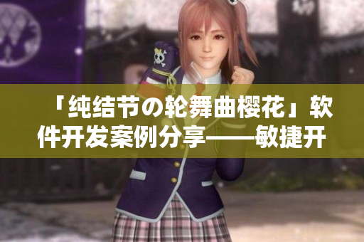 「純結(jié)節(jié)の輪舞曲櫻花」軟件開(kāi)發(fā)案例分享——敏捷開(kāi)發(fā)與高效合作