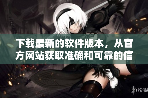 下載最新的軟件版本，從官方網(wǎng)站獲取準(zhǔn)確和可靠的信息!