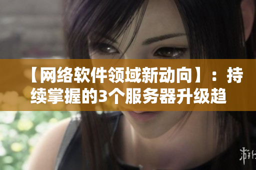 【網(wǎng)絡(luò)軟件領(lǐng)域新動向】：持續(xù)掌握的3個服務(wù)器升級趨勢