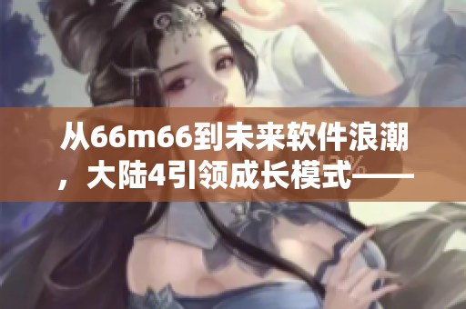 從66m66到未來(lái)軟件浪潮，大陸4引領(lǐng)成長(zhǎng)模式——探秘新時(shí)代軟件發(fā)展趨勢(shì)