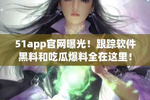 51app官網(wǎng)曝光！跟蹤軟件黑料和吃瓜爆料全在這里！