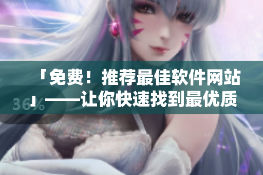 「免費(fèi)！推薦最佳軟件網(wǎng)站」——讓你快速找到最優(yōu)質(zhì)的軟件！