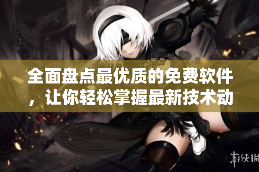 全面盤點(diǎn)最優(yōu)質(zhì)的免費(fèi)軟件，讓你輕松掌握最新技術(shù)動(dòng)態(tài)