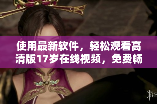 使用最新軟件，輕松觀看高清版17歲在線視頻，免費(fèi)暢享絕佳視覺體驗(yàn)！
