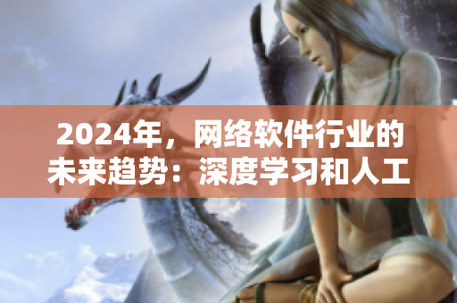 2024年，網(wǎng)絡(luò)軟件行業(yè)的未來趨勢：深度學(xué)習(xí)和人工智能成為主流