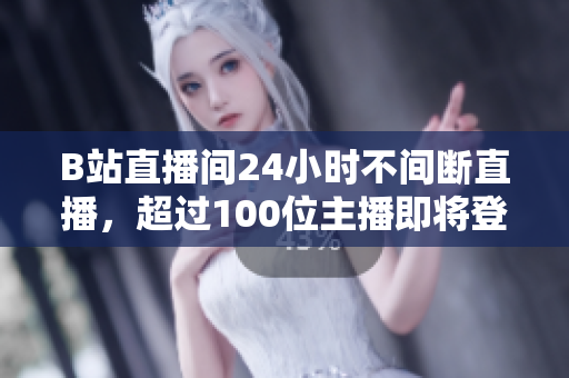 B站直播間24小時不間斷直播，超過100位主播即將登場！