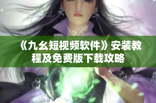 《九幺短視頻軟件》安裝教程及免費(fèi)版下載攻略
