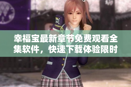 幸福寶最新章節(jié)免費(fèi)觀看全集軟件，快速下載體驗(yàn)限時(shí)搶先版