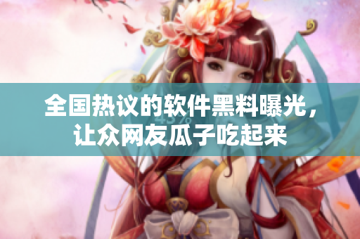 全國熱議的軟件黑料曝光，讓眾網(wǎng)友瓜子吃起來