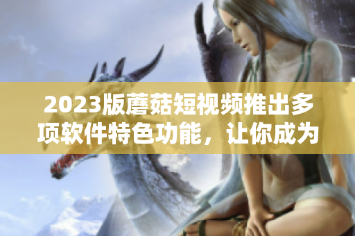 2023版蘑菇短視頻推出多項軟件特色功能，讓你成為高效編輯。