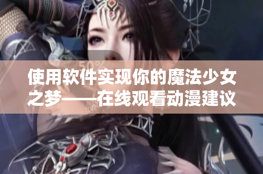 使用軟件實(shí)現(xiàn)你的魔法少女之夢——在線觀看動(dòng)漫建議
