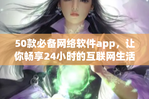 50款必備網絡軟件app，讓你暢享24小時的互聯(lián)網生活！