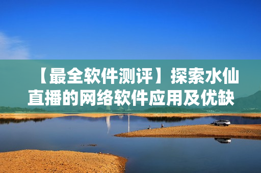 【最全軟件測評】探索水仙直播的網絡軟件應用及優(yōu)缺點分析