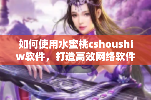 如何使用水蜜桃cshoushiw軟件，打造高效網(wǎng)絡(luò)軟件開發(fā)？