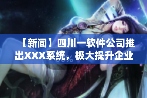 【新聞】四川一軟件公司推出XXX系統(tǒng)，極大提升企業(yè)管理效率