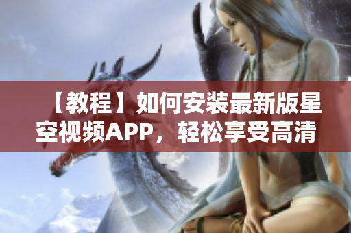 【教程】如何安裝最新版星空視頻APP，輕松享受高清流暢觀影！